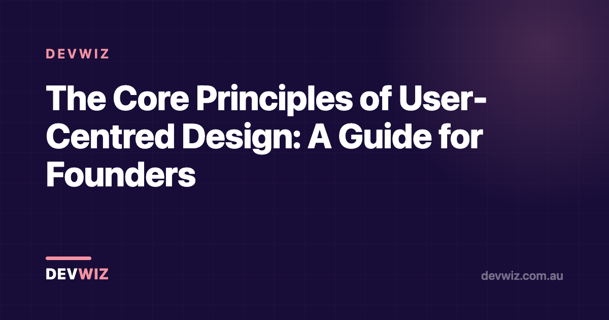 The Core Principles of User-Centred Design: A Guide for Founders